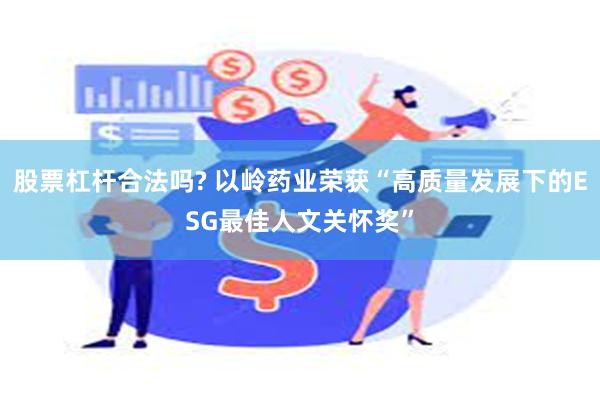 股票杠杆合法吗? 以岭药业荣获“高质量发展下的ESG最佳人文关怀奖”