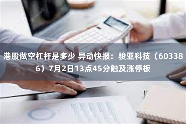 港股做空杠杆是多少 异动快报：骏亚科技（603386）7月2日13点45分触及涨停板