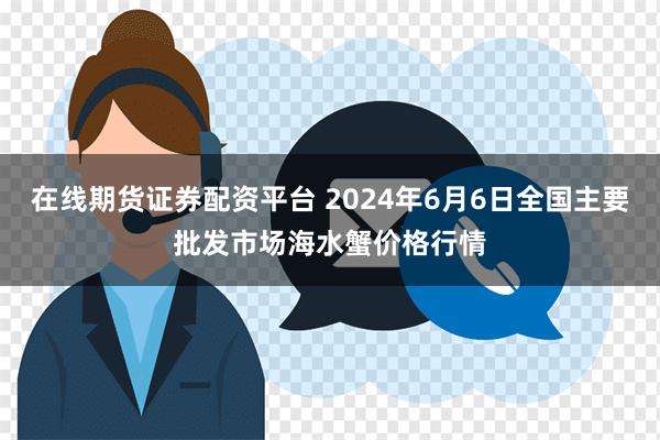 在线期货证券配资平台 2024年6月6日全国主要批发市场海水蟹价格行情