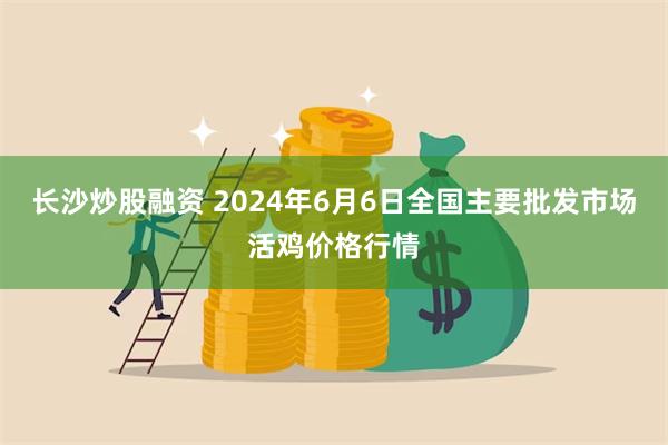 长沙炒股融资 2024年6月6日全国主要批发市场活鸡价格行情