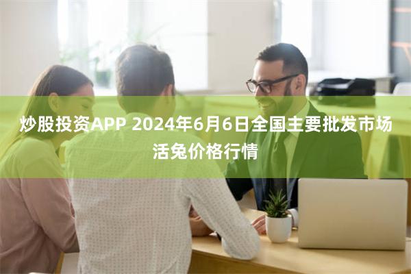 炒股投资APP 2024年6月6日全国主要批发市场活兔价格行情