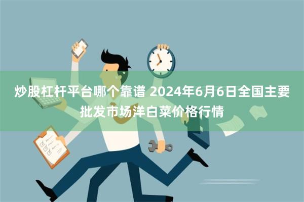 炒股杠杆平台哪个靠谱 2024年6月6日全国主要批发市场洋白菜价格行情