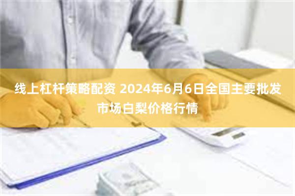 线上杠杆策略配资 2024年6月6日全国主要批发市场白梨价格行情