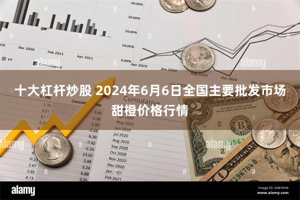 十大杠杆炒股 2024年6月6日全国主要批发市场甜橙价格行情