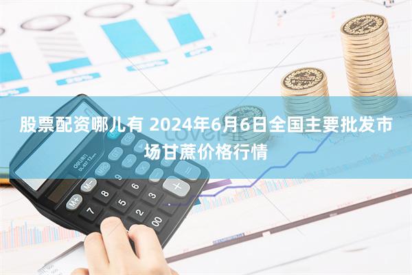 股票配资哪儿有 2024年6月6日全国主要批发市场甘蔗价格行情