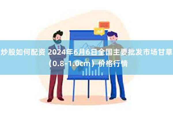 炒股如何配资 2024年6月6日全国主要批发市场甘草（0.8-1.0cm）价格行情