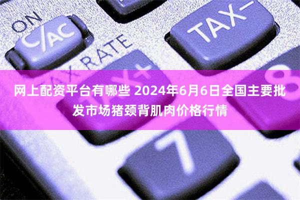 网上配资平台有哪些 2024年6月6日全国主要批发市场猪颈背肌肉价格行情