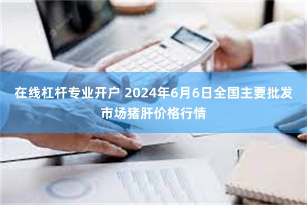 在线杠杆专业开户 2024年6月6日全国主要批发市场猪肝价格行情