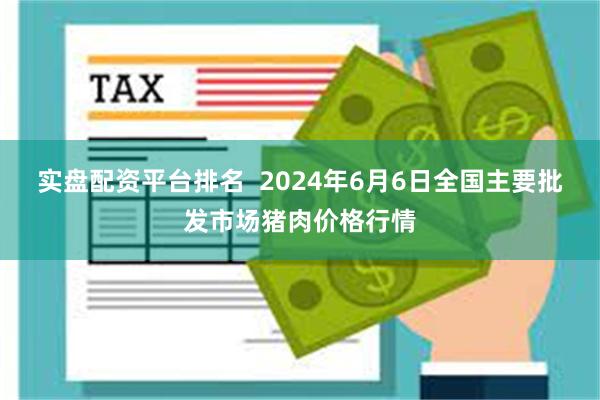 实盘配资平台排名  2024年6月6日全国主要批发市场猪肉价格行情