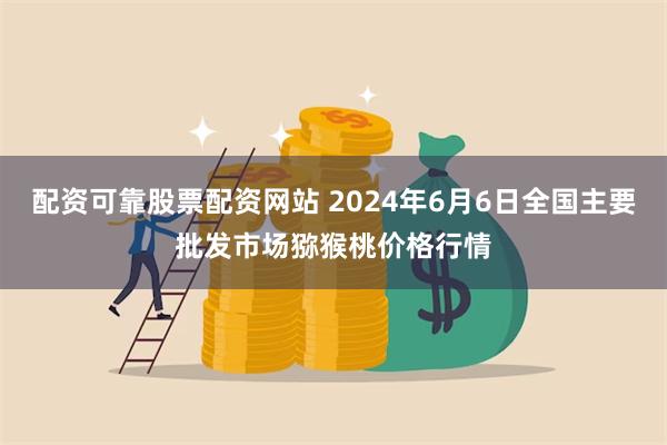 配资可靠股票配资网站 2024年6月6日全国主要批发市场猕猴桃价格行情