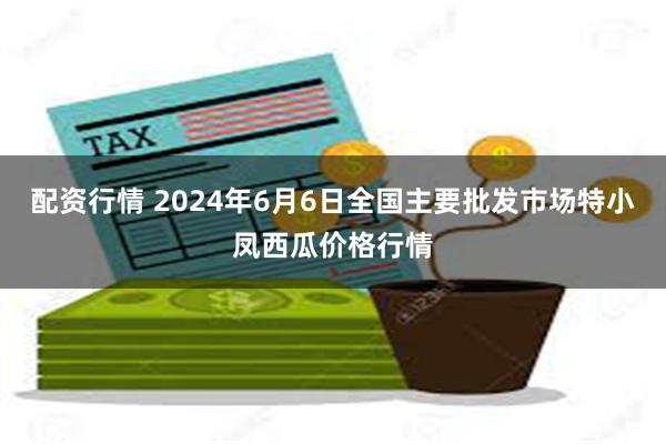 配资行情 2024年6月6日全国主要批发市场特小凤西瓜价格行情