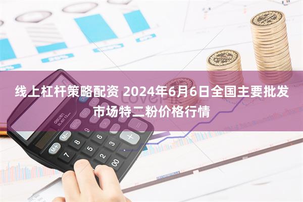 线上杠杆策略配资 2024年6月6日全国主要批发市场特二粉价格行情