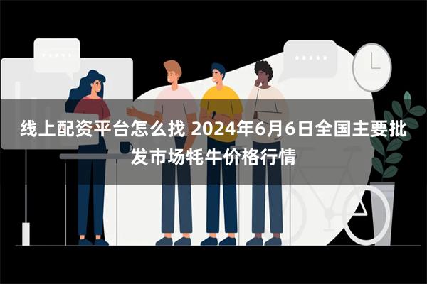 线上配资平台怎么找 2024年6月6日全国主要批发市场牦牛价格行情