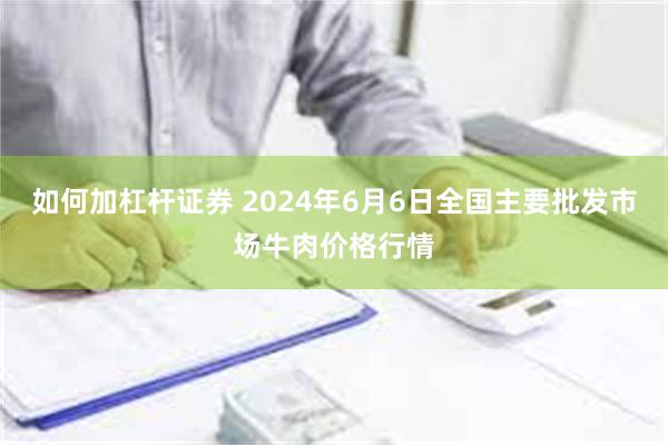 如何加杠杆证券 2024年6月6日全国主要批发市场牛肉价格行情