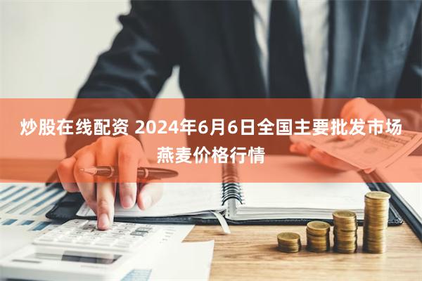 炒股在线配资 2024年6月6日全国主要批发市场燕麦价格行情