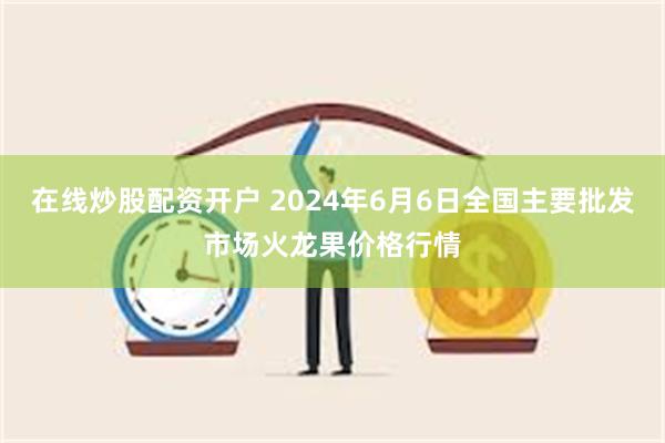 在线炒股配资开户 2024年6月6日全国主要批发市场火龙果价格行情