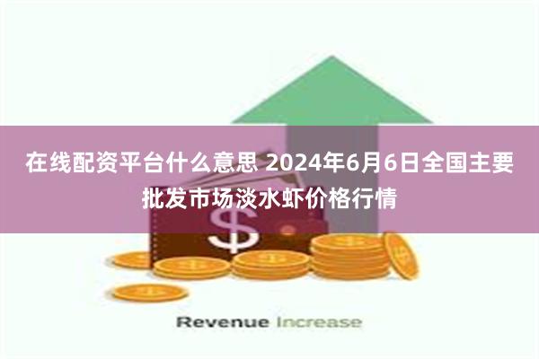 在线配资平台什么意思 2024年6月6日全国主要批发市场淡水虾价格行情