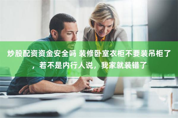 炒股配资资金安全吗 装修卧室衣柜不要装吊柜了，若不是内行人说，我家就装错了