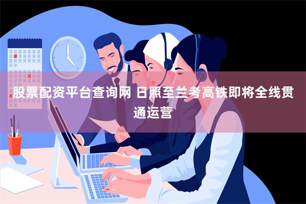 股票配资平台查询网 日照至兰考高铁即将全线贯通运营