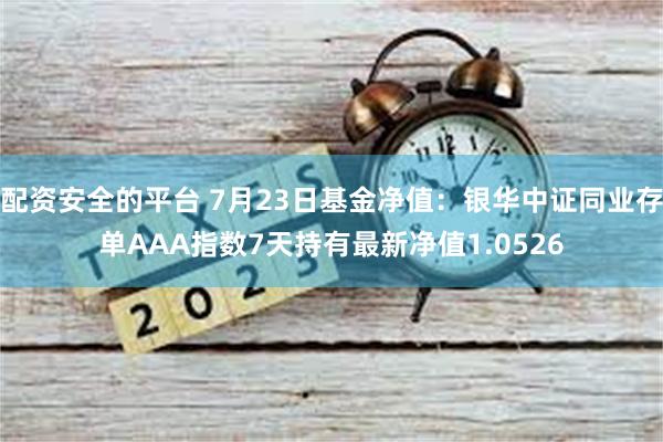 配资安全的平台 7月23日基金净值：银华中证同业存单AAA指数7天持有最新净值1.0526