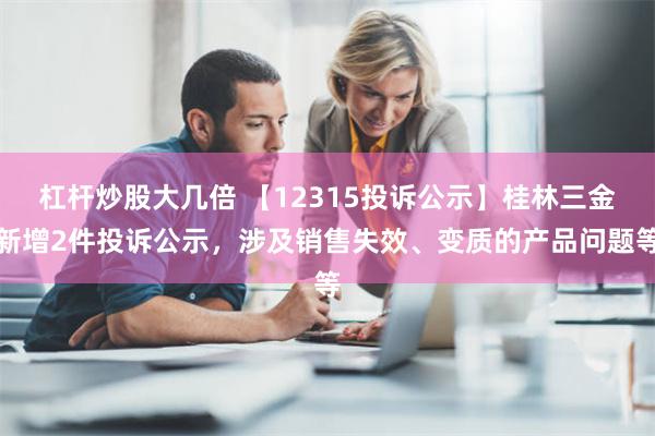 杠杆炒股大几倍 【12315投诉公示】桂林三金新增2件投诉公示，涉及销售失效、变质的产品问题等