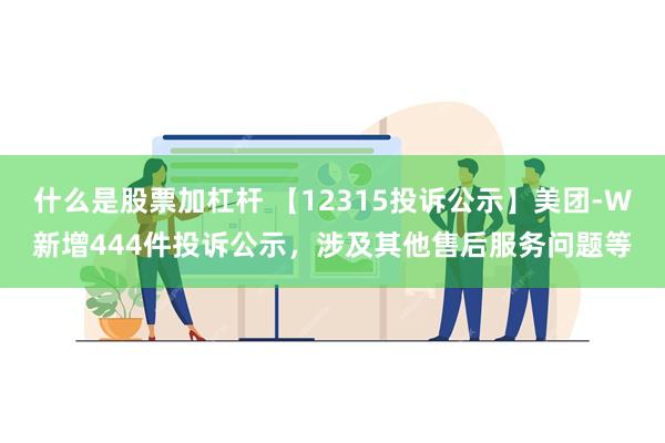 什么是股票加杠杆 【12315投诉公示】美团-W新增444件投诉公示，涉及其他售后服务问题等