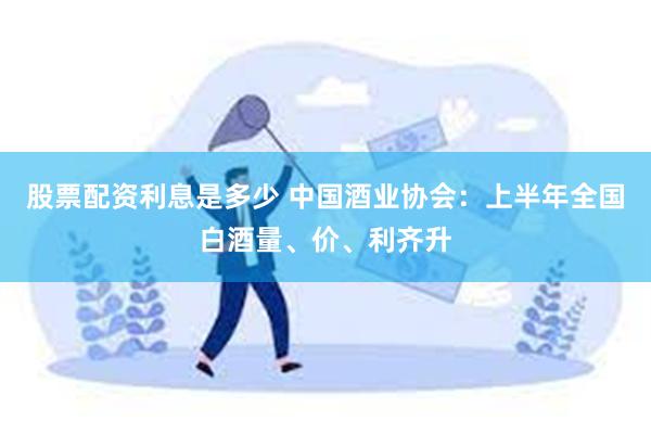 股票配资利息是多少 中国酒业协会：上半年全国白酒量、价、利齐升