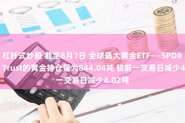 杠杆式炒股 截至8月7日 全球最大黄金ETF——SPDR Gold Trust的黄金持仓量为844.04吨 较前一交易日减少4.02吨