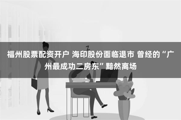 福州股票配资开户 海印股份面临退市 曾经的“广州最成功二房东”黯然离场