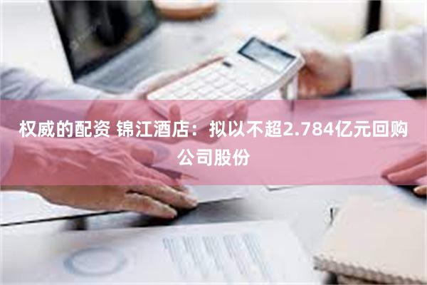 权威的配资 锦江酒店：拟以不超2.784亿元回购公司股份