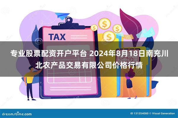 专业股票配资开户平台 2024年8月18日南充川北农产品交易有限公司价格行情