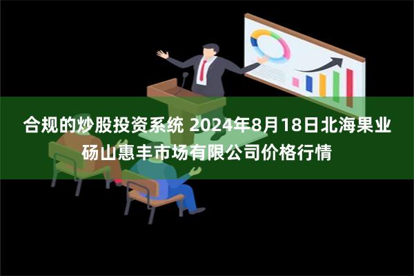 合规的炒股投资系统 2024年8月18日北海果业砀山惠丰市场有限公司价格行情