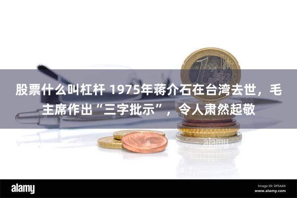 股票什么叫杠杆 1975年蒋介石在台湾去世，毛主席作出“三字批示”，令人肃然起敬