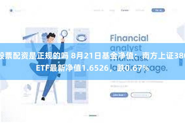 股票配资是正规的吗 8月21日基金净值：南方上证380ETF最新净值1.6526，跌0.67%