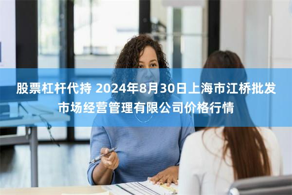 股票杠杆代持 2024年8月30日上海市江桥批发市场经营管理有限公司价格行情