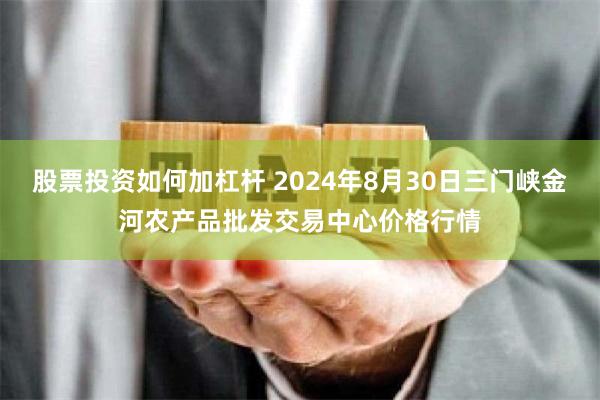 股票投资如何加杠杆 2024年8月30日三门峡金河农产品批发交易中心价格行情