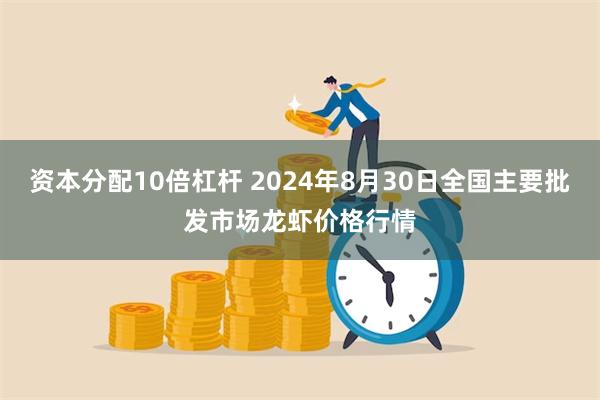 资本分配10倍杠杆 2024年8月30日全国主要批发市场龙虾价格行情