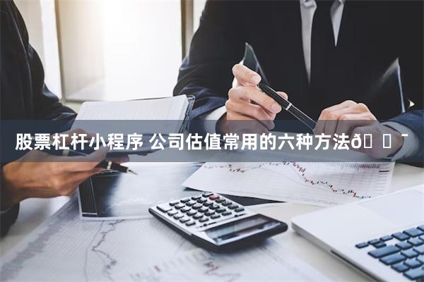 股票杠杆小程序 公司估值常用的六种方法🎯