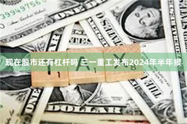 现在股市还有杠杆吗 三一重工发布2024年半年报