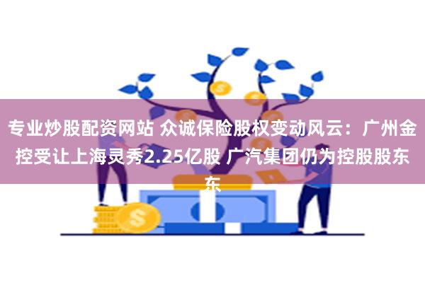 专业炒股配资网站 众诚保险股权变动风云：广州金控受让上海灵秀2.25亿股 广汽集团仍为控股股东