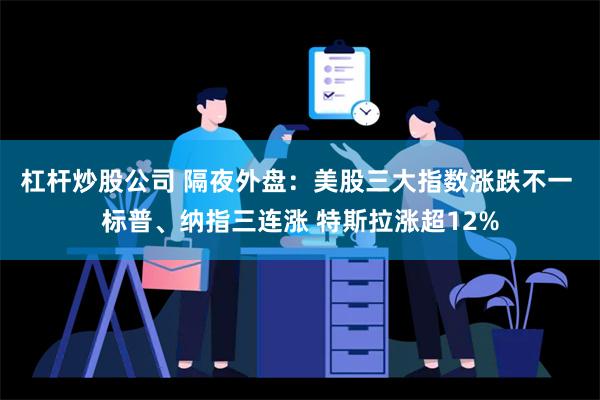 杠杆炒股公司 隔夜外盘：美股三大指数涨跌不一 标普、纳指三连涨 特斯拉涨超12%