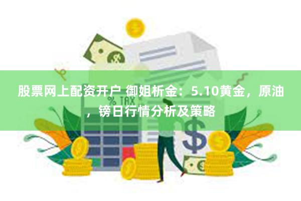 股票网上配资开户 御姐析金：5.10黄金，原油，镑日行情分析及策略