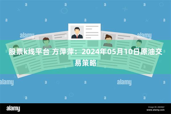 股票k线平台 方萍萍：2024年05月10日原油交易策略