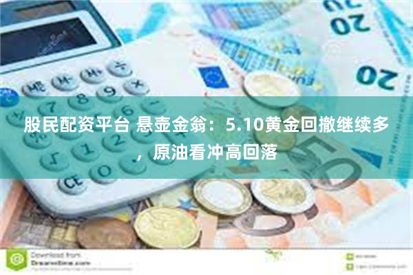 股民配资平台 悬壶金翁：5.10黄金回撤继续多，原油看冲高回落