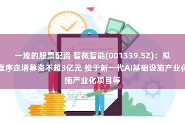 一流的股票配资 智微智能(001339.SZ)：拟以简易程序定增募资不超3亿元 投于新一代AI基础设施产业化项目等