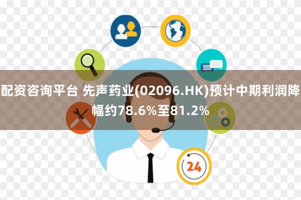 配资咨询平台 先声药业(02096.HK)预计中期利润降幅约78.6%至81.2%