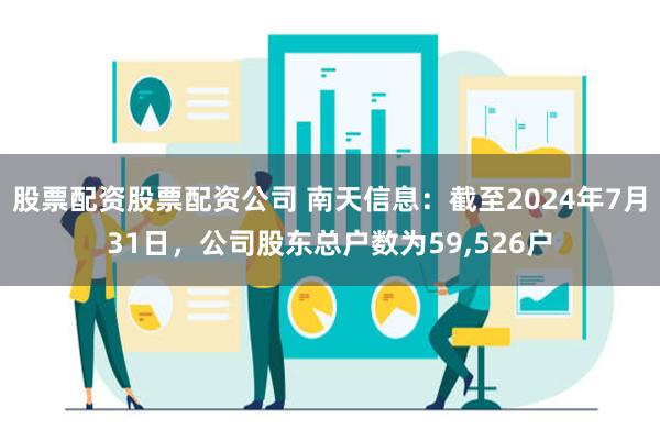 股票配资股票配资公司 南天信息：截至2024年7月31日，公司股东总户数为59,526户