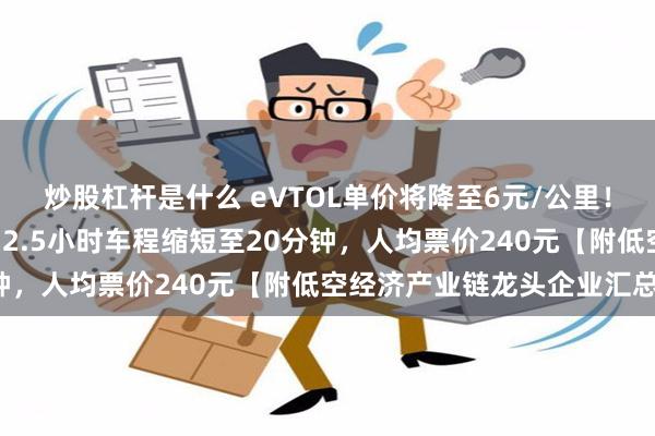 炒股杠杆是什么 eVTOL单价将降至6元/公里！深圳⇌珠海“打飞的”，2.5小时车程缩短至20分钟，人均票价240元【附低空经济产业链龙头企业汇总】