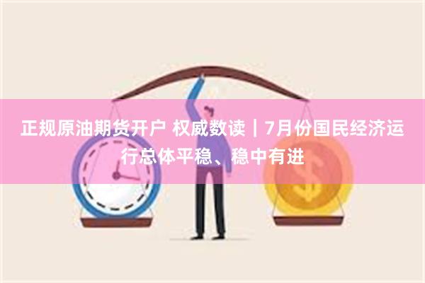 正规原油期货开户 权威数读｜7月份国民经济运行总体平稳、稳中有进