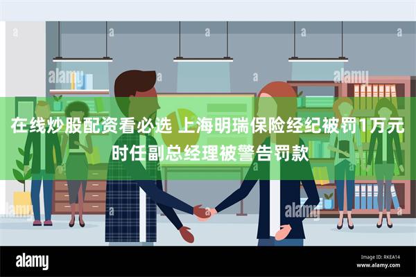 在线炒股配资看必选 上海明瑞保险经纪被罚1万元 时任副总经理被警告罚款